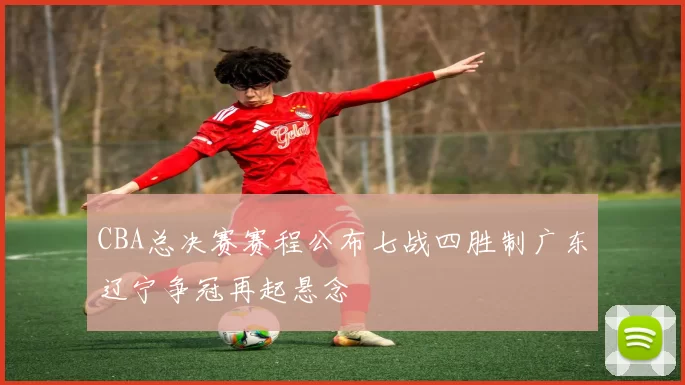 CBA总决赛赛程公布七战四胜制广东辽宁争冠再起悬念
