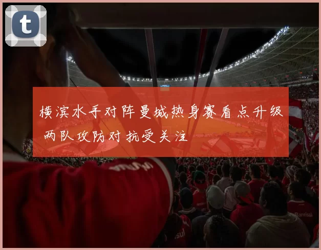 横滨水手对阵曼城热身赛看点升级 两队攻防对抗受关注