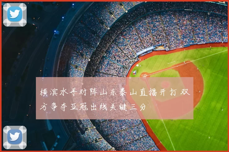 横滨水手对阵山东泰山直播开打 双方争夺亚冠出线关键三分