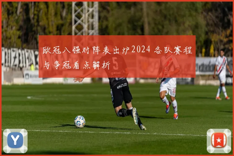 欧冠八强对阵表出炉2024 各队赛程与争冠看点解析