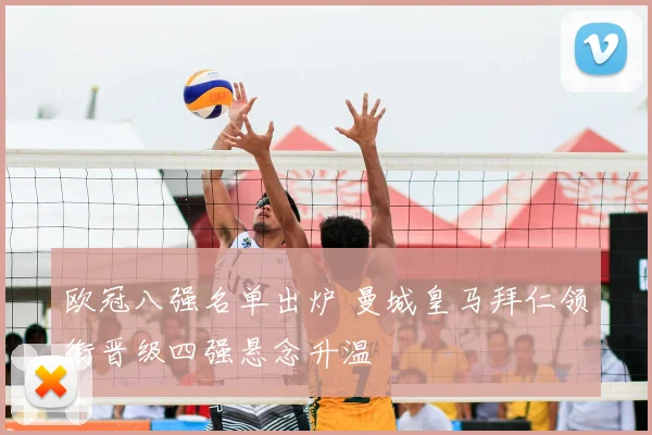 欧冠八强名单出炉 曼城皇马拜仁领衔晋级四强悬念升温