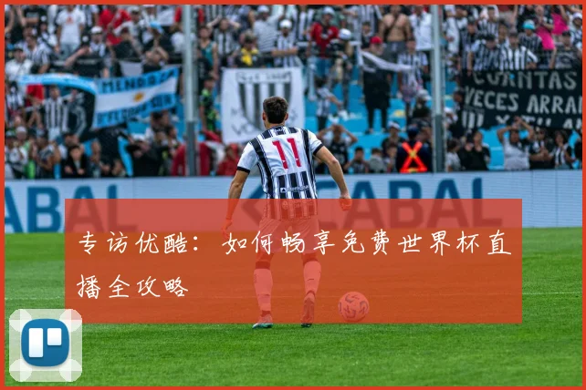 专访优酷：如何畅享免费世界杯直播全攻略