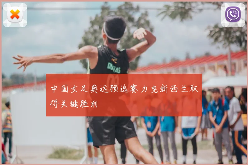 中国女足奥运预选赛力克新西兰取得关键胜利