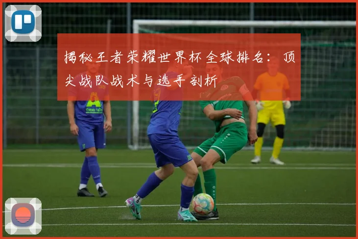 揭秘王者荣耀世界杯全球排名:顶尖战队战术与选手剖析