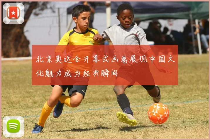 北京奥运会开幕式画卷展现中国文化魅力成为经典瞬间
