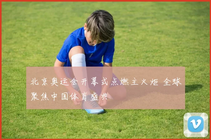 北京奥运会开幕式点燃主火炬 全球聚焦中国体育盛典