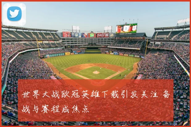 世界大战欧冠英雄下载引发关注 备战与赛程成焦点