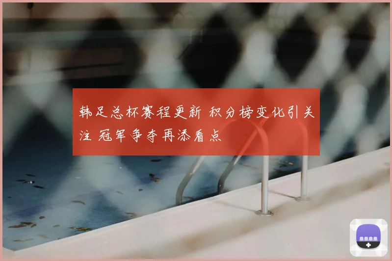 韩足总杯赛程更新 积分榜变化引关注 冠军争夺再添看点