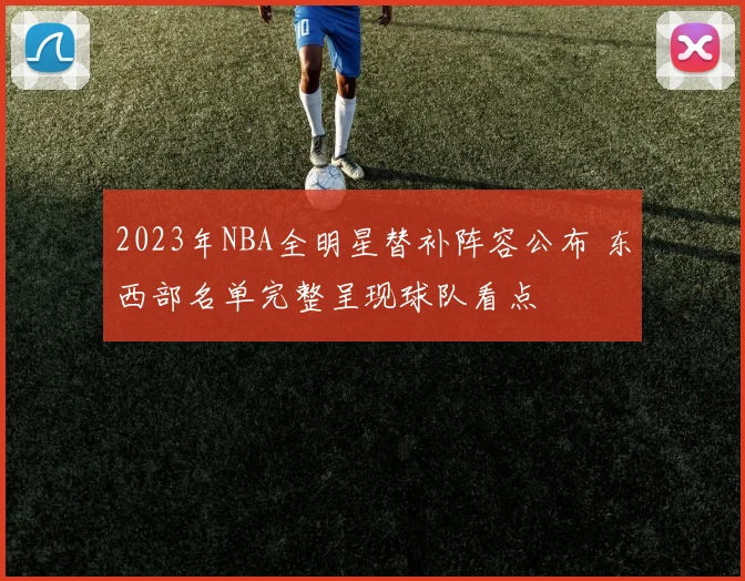 2023年NBA全明星替补阵容公布 东西部名单完整呈现球队看点