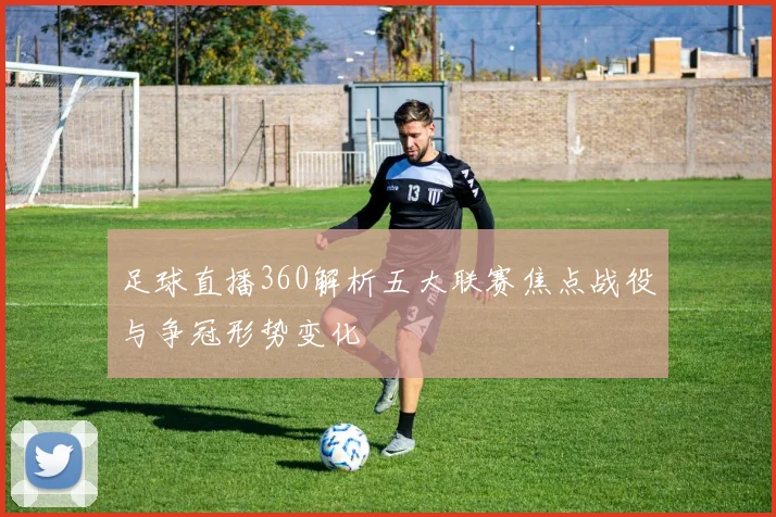 足球直播360解析五大联赛焦点战役与争冠形势变化