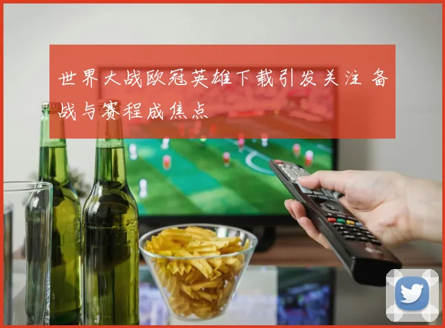 世界大战欧冠英雄下载引发关注 备战与赛程成焦点