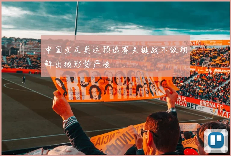 中国女足奥运预选赛关键战不敌朝鲜出线形势严峻