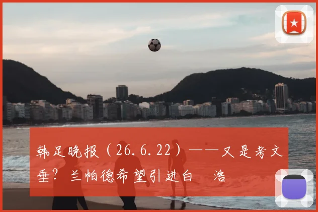 韩足晚报（26.6.22）——又是考文垂？兰帕德希望引进白昇浩