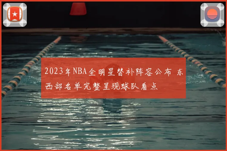 2023年NBA全明星替补阵容公布 东西部名单完整呈现球队看点