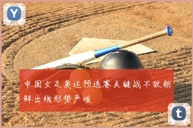 中国女足奥运预选赛关键战不敌朝鲜出线形势严峻
