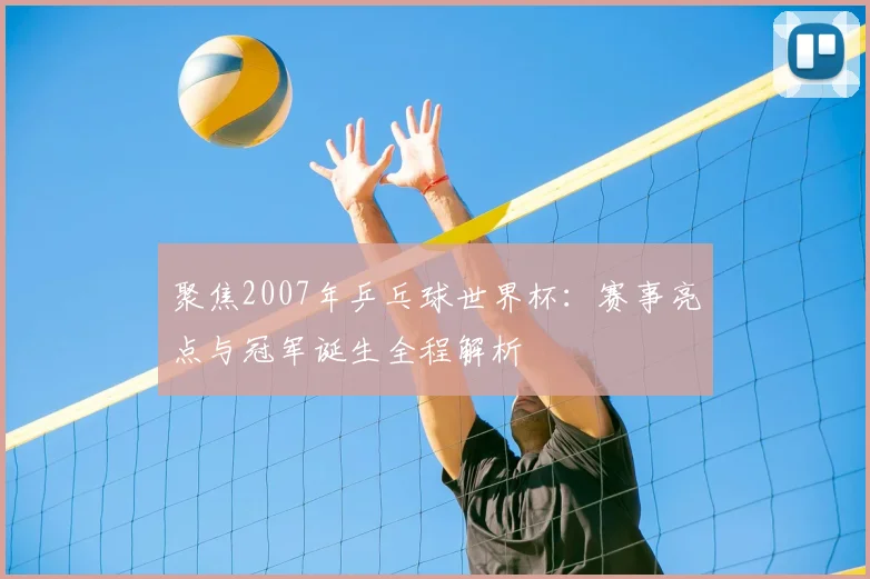 聚焦2007年乒乓球世界杯：赛事亮点与冠军诞生全程解析