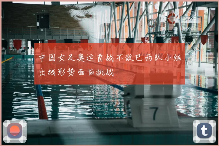 中国女足奥运首战不敌巴西队小组出线形势面临挑战