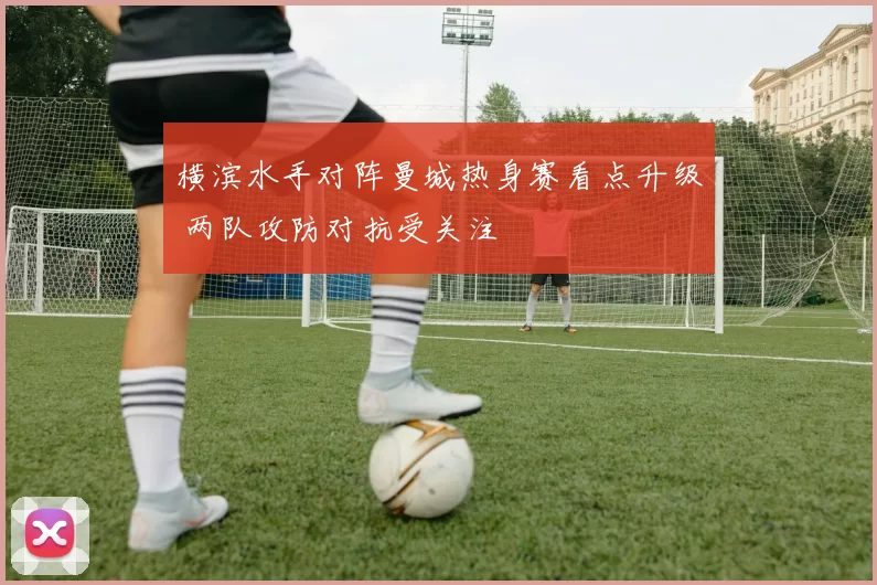 横滨水手对阵曼城热身赛看点升级 两队攻防对抗受关注