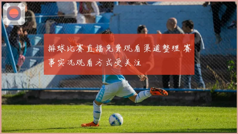 排球比赛直播免费观看渠道整理 赛事实况观看方式受关注
