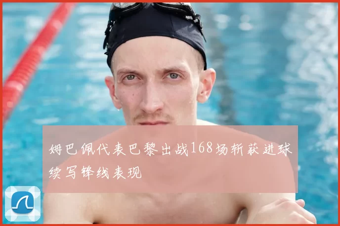 姆巴佩代表巴黎出战168场斩获进球续写锋线表现