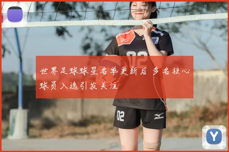 世界足球球星名单更新后 多名核心球员入选引发关注