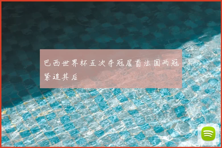 巴西世界杯五次夺冠居首法国两冠紧追其后