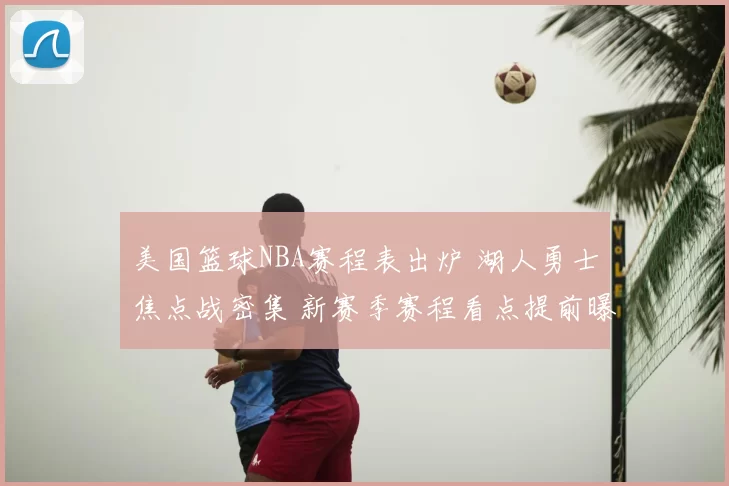 美国篮球NBA赛程表出炉 湖人勇士焦点战密集 新赛季赛程看点提前曝光