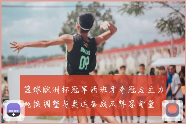 篮球欧洲杯冠军西班牙夺冠后主力轮换调整与奥运备战及阵容考量