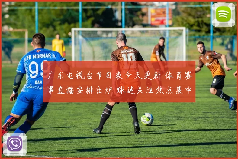 广东电视台节目表今天更新 体育赛事直播安排出炉 球迷关注焦点集中晚间黄金时段