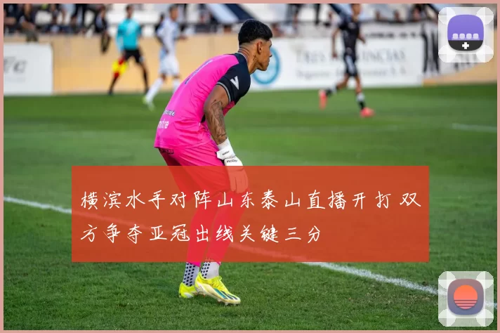 横滨水手对阵山东泰山直播开打 双方争夺亚冠出线关键三分