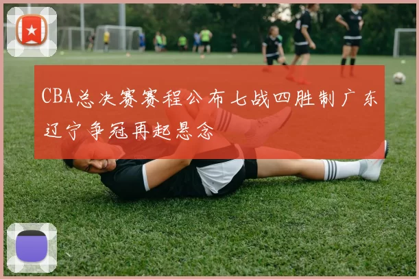 CBA总决赛赛程公布七战四胜制广东辽宁争冠再起悬念