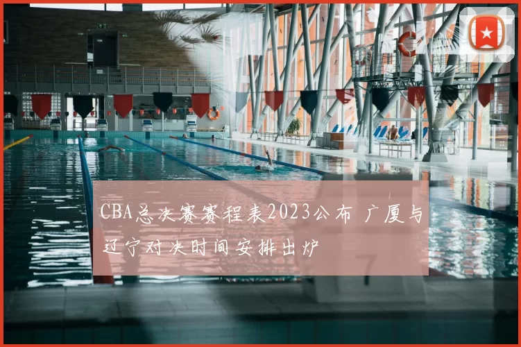 CBA总决赛赛程表2023公布 广厦与辽宁对决时间安排出炉