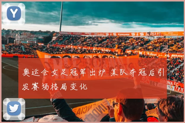 奥运会女足冠军出炉 某队夺冠后引发赛场格局变化