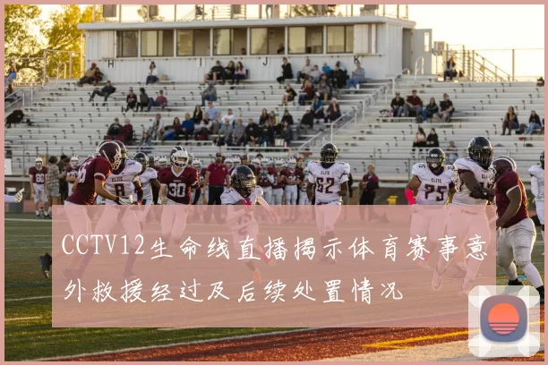 CCTV12生命线直播揭示体育赛事意外救援经过及后续处置情况