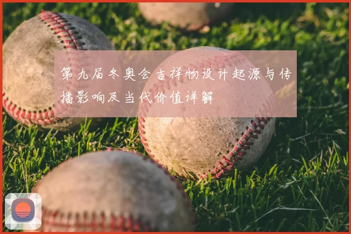第九届冬奥会吉祥物设计起源与传播影响及当代价值详解