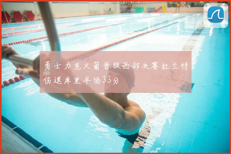 勇士力克火箭晋级西部决赛杜兰特伤退库里半场33分