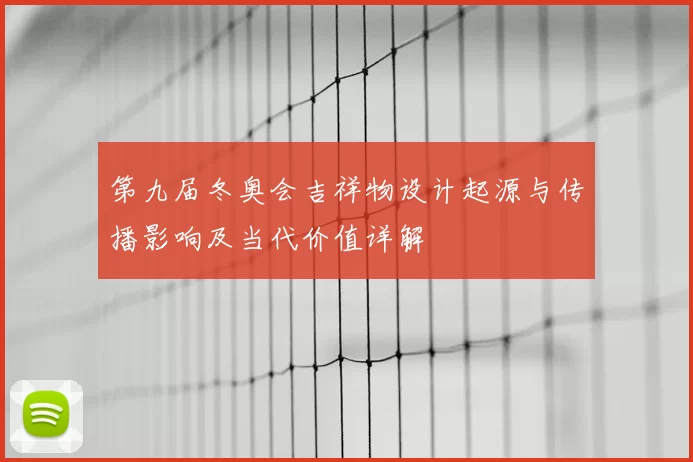 第九届冬奥会吉祥物设计起源与传播影响及当代价值详解