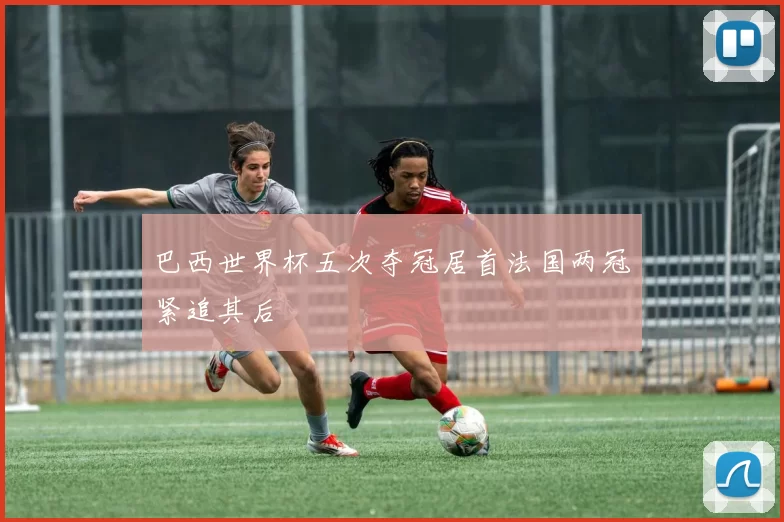 巴西世界杯五次夺冠居首法国两冠紧追其后