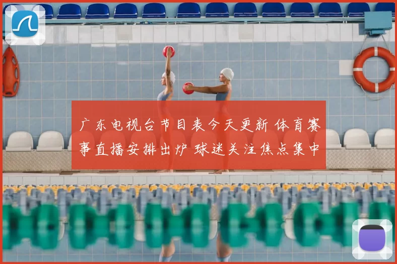 广东电视台节目表今天更新 体育赛事直播安排出炉 球迷关注焦点集中晚间黄金时段