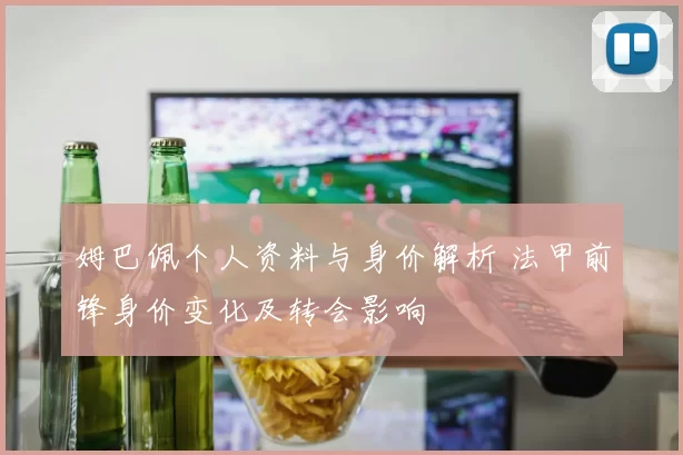 姆巴佩个人资料与身价解析 法甲前锋身价变化及转会影响