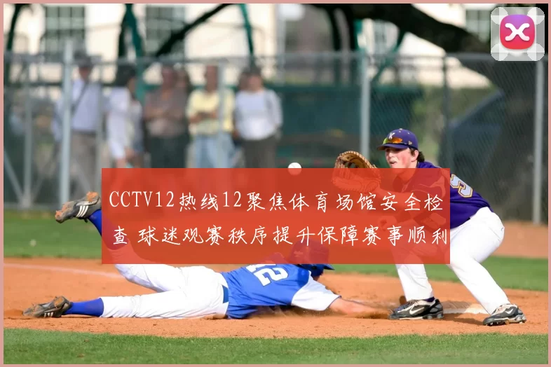 CCTV12热线12聚焦体育场馆安全检查 球迷观赛秩序提升保障赛事顺利进行
