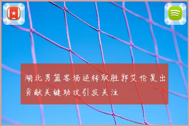 湖北男篮客场逆转取胜郭艾伦复出贡献关键助攻引发关注