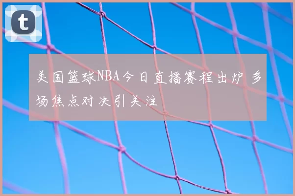 美国篮球NBA今日直播赛程出炉 多场焦点对决引关注