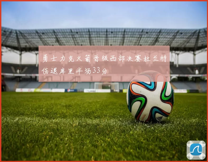 勇士力克火箭晋级西部决赛杜兰特伤退库里半场33分