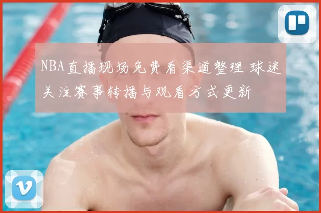 NBA直播现场免费看渠道整理 球迷关注赛事转播与观看方式更新