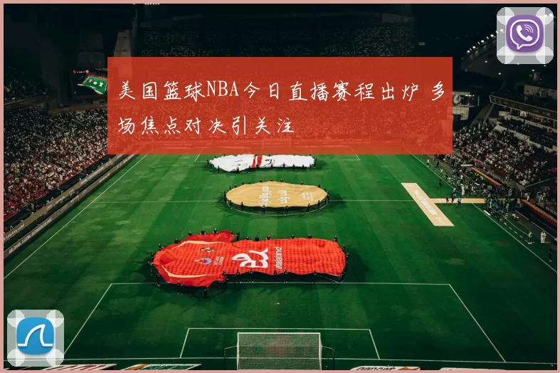 美国篮球NBA今日直播赛程出炉 多场焦点对决引关注