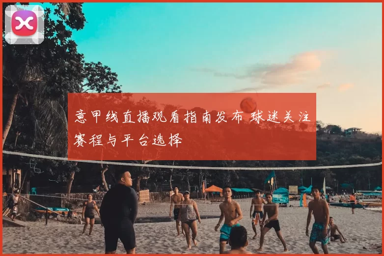 意甲线直播观看指南发布 球迷关注赛程与平台选择