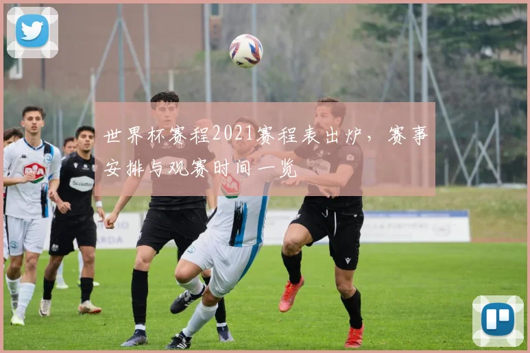 世界杯赛程2021赛程表出炉，赛事安排与观赛时间一览