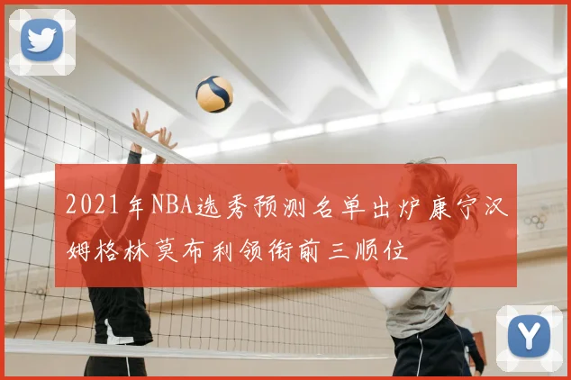 2021年NBA选秀预测名单出炉康宁汉姆格林莫布利领衔前三顺位