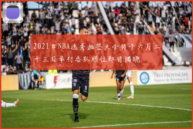 2021年NBA选秀抽签大会将于六月二十三日举行各队顺位即将揭晓